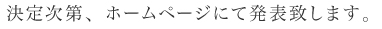 決定次第、ホームページにて発表致します。　